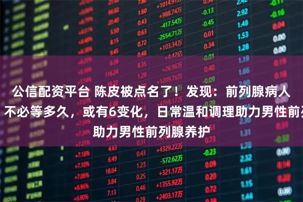 公信配资平台 陈皮被点名了！发现：前列腺病人吃陈皮，不必等多久，或有6变化，日常温和调理助力男性前列腺养护